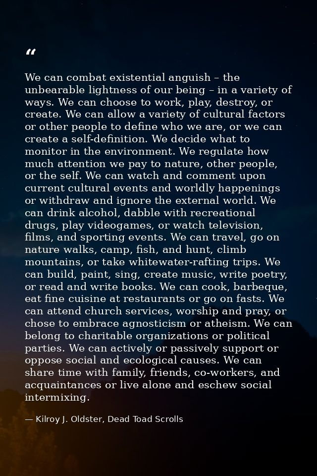 We can combat existential anguish – the unbearable lightness of our being – in a variety of ways. We can choose to work, — Kilroy J. Oldster, Dead Toad Scrolls