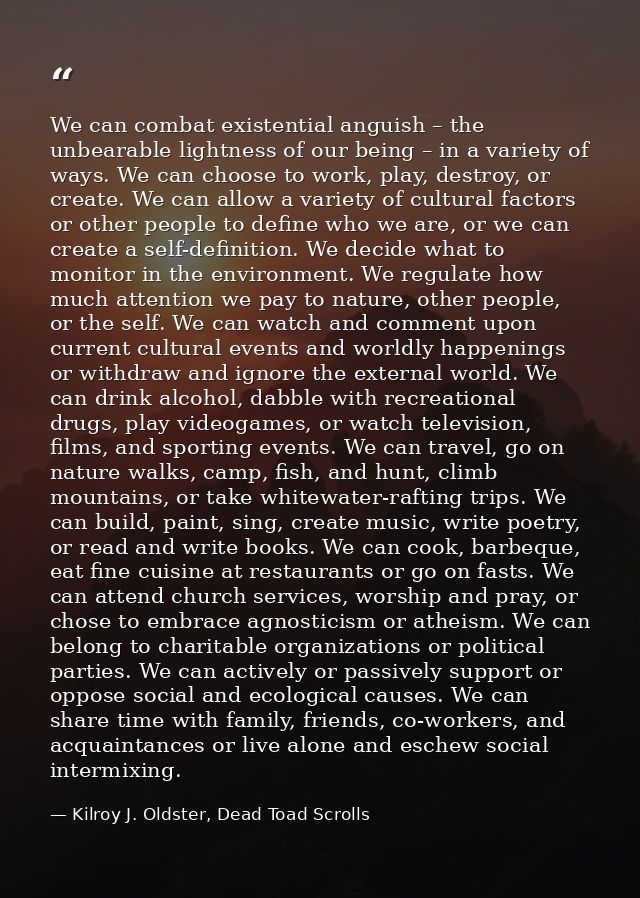 We can combat existential anguish – the unbearable lightness of our being – in a variety of ways. We can choose to work, — Kilroy J. Oldster, Dead Toad Scrolls
