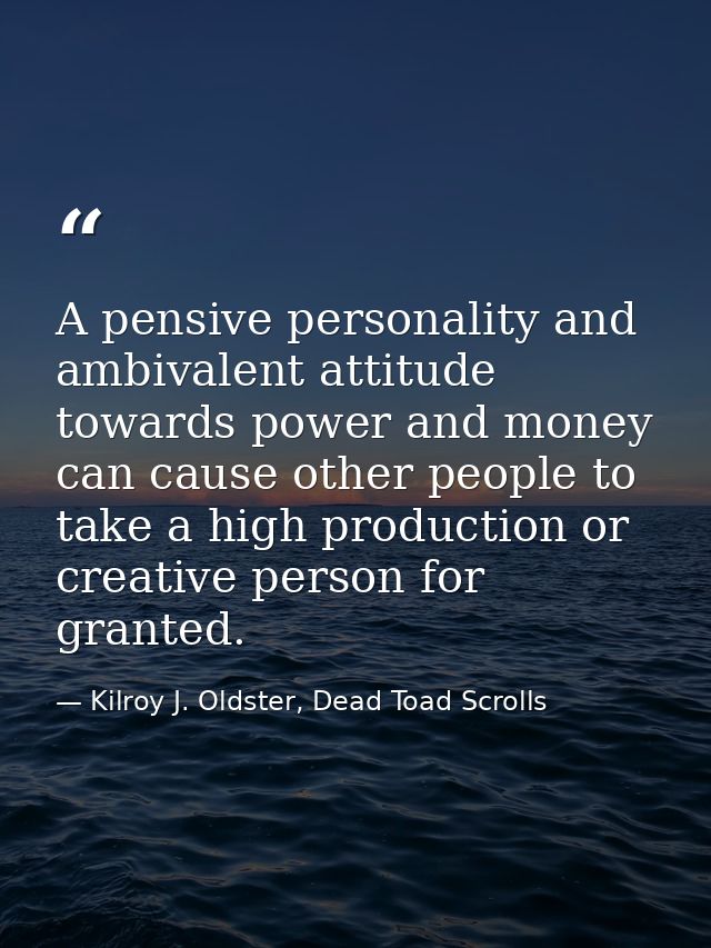 A pensive personality and ambivalent attitude towards power and money can cause other people to take a high production o — Kilroy J. Oldster, Dead Toad Scrolls