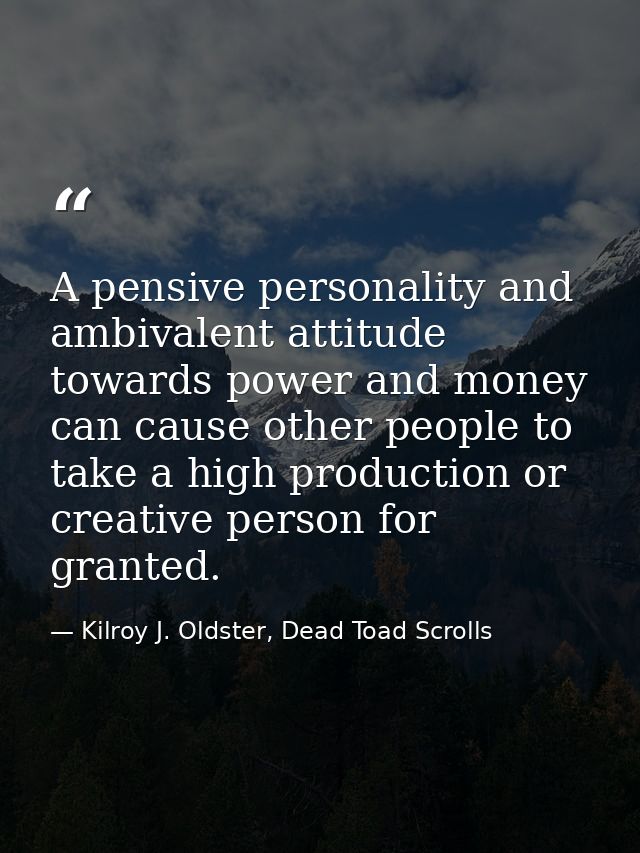 A pensive personality and ambivalent attitude towards power and money can cause other people to take a high production o — Kilroy J. Oldster, Dead Toad Scrolls