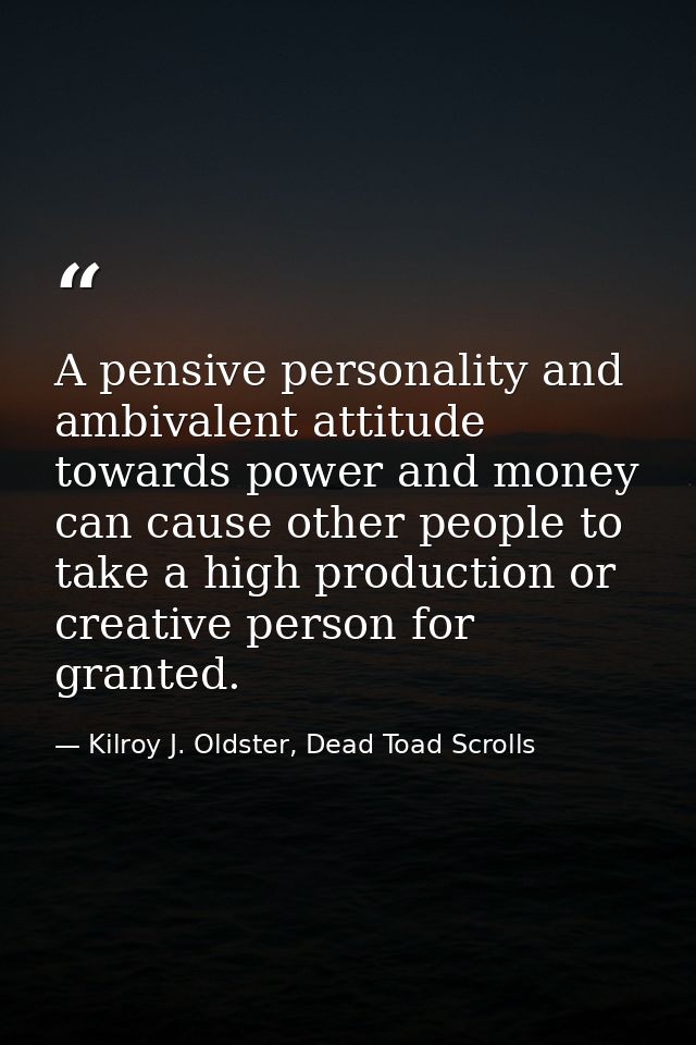 A pensive personality and ambivalent attitude towards power and money can cause other people to take a high production o — Kilroy J. Oldster, Dead Toad Scrolls