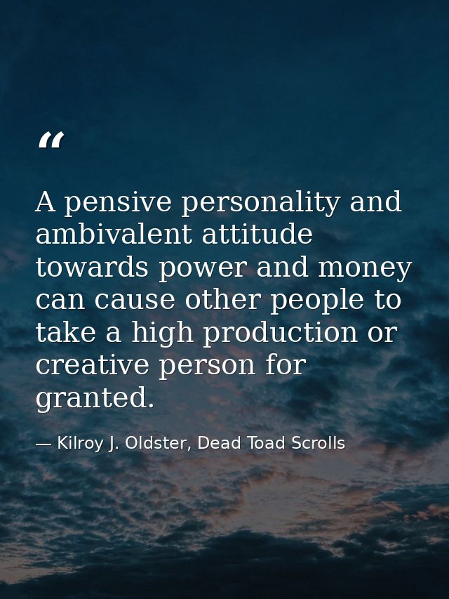 A pensive personality and ambivalent attitude towards power and money can cause other people to take a high production o — Kilroy J. Oldster, Dead Toad Scrolls