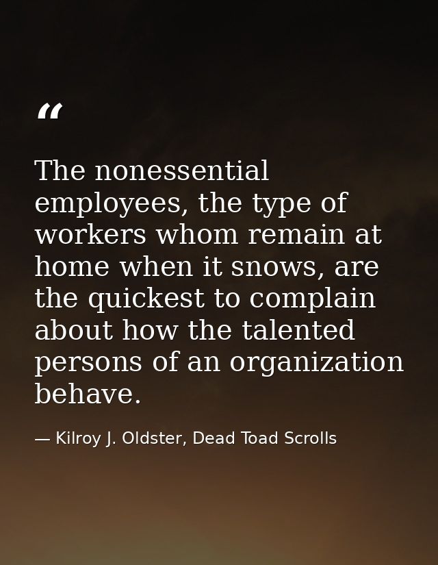 The nonessential employees, the type of workers whom remain at home when it snows, are the quickest to complain about ho — Kilroy J. Oldster, Dead Toad Scrolls