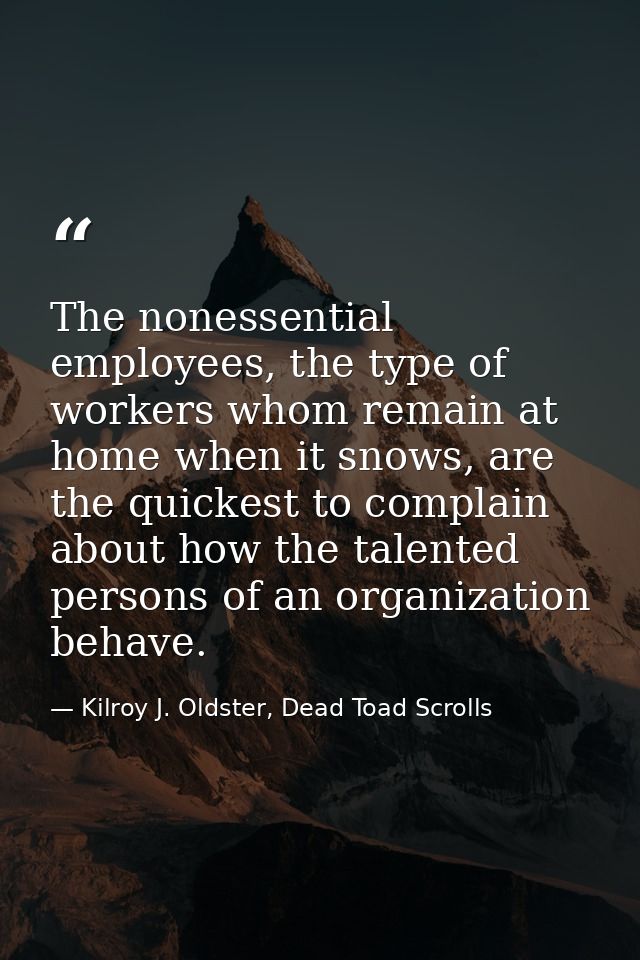 The nonessential employees, the type of workers whom remain at home when it snows, are the quickest to complain about ho — Kilroy J. Oldster, Dead Toad Scrolls