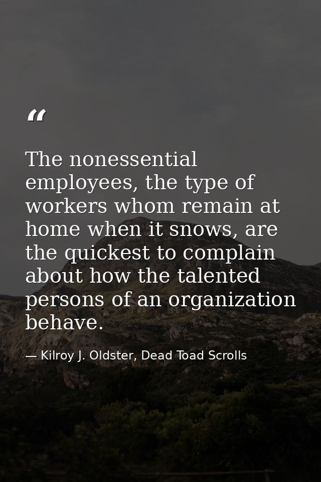 The nonessential employees, the type of workers whom remain at home when it snows, are the quickest to complain about ho — Kilroy J. Oldster, Dead Toad Scrolls