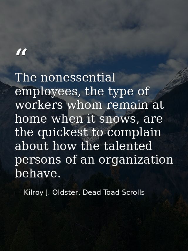 The nonessential employees, the type of workers whom remain at home when it snows, are the quickest to complain about ho — Kilroy J. Oldster, Dead Toad Scrolls