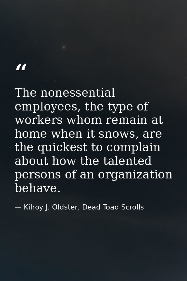 The nonessential employees, the type of workers whom remain at home when it snows, are the quickest to complain about ho — Kilroy J. Oldster, Dead Toad Scrolls