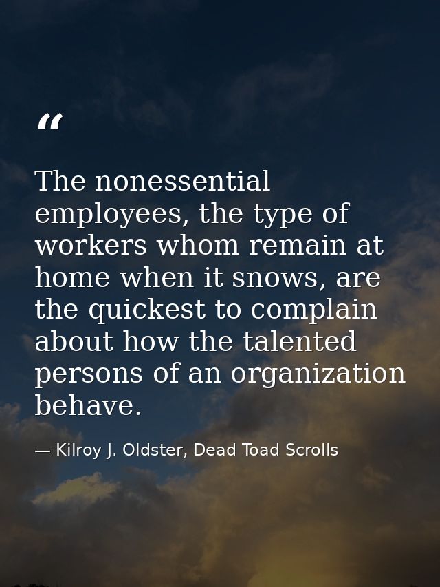 The nonessential employees, the type of workers whom remain at home when it snows, are the quickest to complain about ho — Kilroy J. Oldster, Dead Toad Scrolls