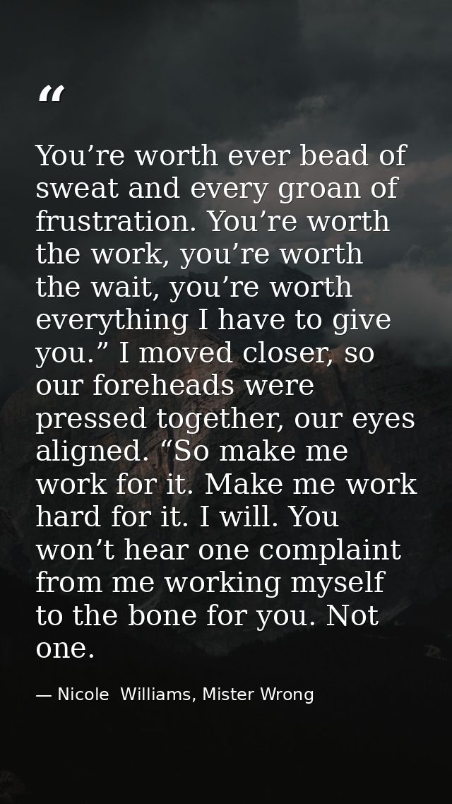 You’re worth ever bead of sweat and every groan of frustration. You’re worth the work, you’re worth the wait, you’re wor — Nicole  Williams, Mister Wrong