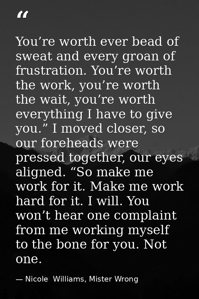 You’re worth ever bead of sweat and every groan of frustration. You’re worth the work, you’re worth the wait, you’re wor — Nicole  Williams, Mister Wrong