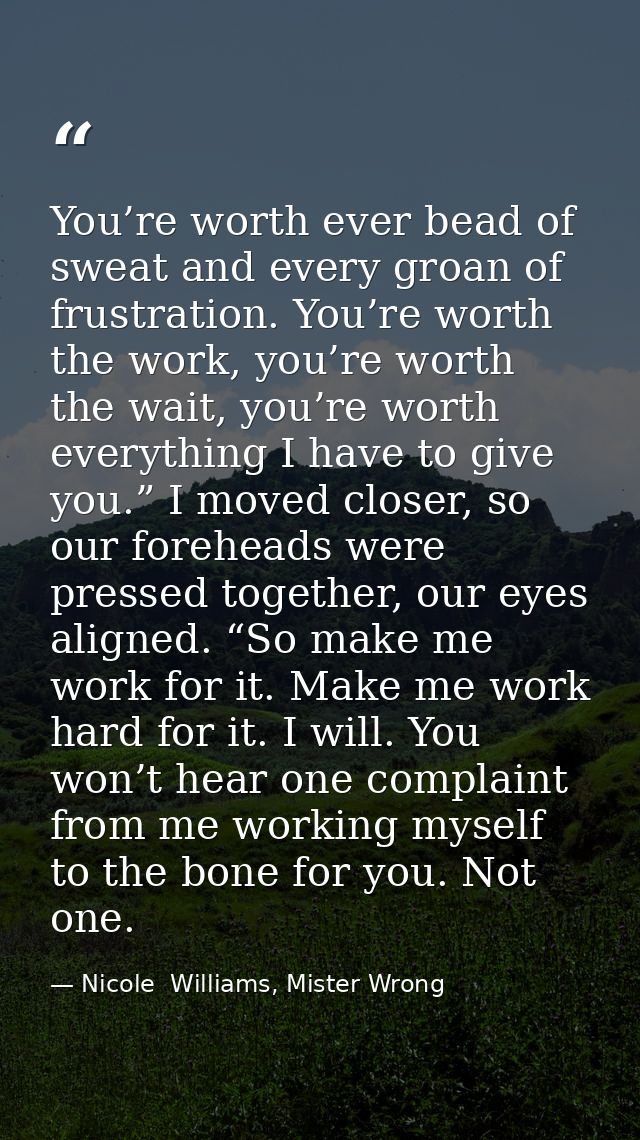 You’re worth ever bead of sweat and every groan of frustration. You’re worth the work, you’re worth the wait, you’re wor — Nicole  Williams, Mister Wrong