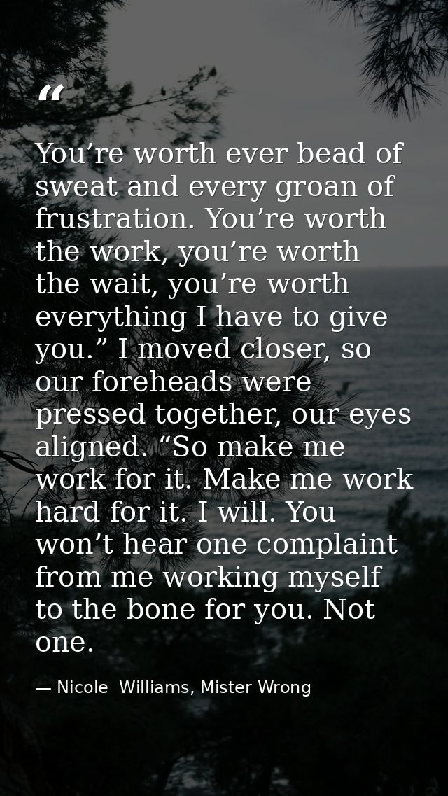 You’re worth ever bead of sweat and every groan of frustration. You’re worth the work, you’re worth the wait, you’re wor — Nicole  Williams, Mister Wrong