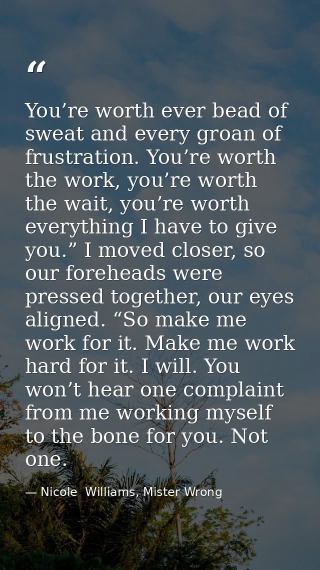 You’re worth ever bead of sweat and every groan of frustration. You’re worth the work, you’re worth the wait, you’re wor — Nicole  Williams, Mister Wrong
