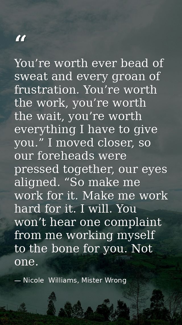 You’re worth ever bead of sweat and every groan of frustration. You’re worth the work, you’re worth the wait, you’re wor — Nicole  Williams, Mister Wrong