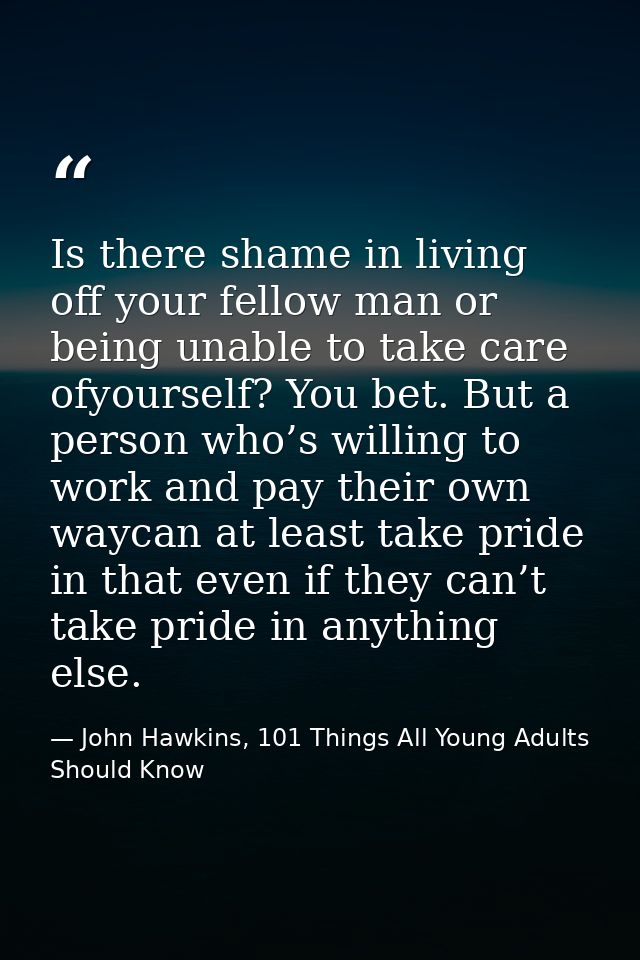 Is there shame in living off your fellow man or being unable to take care ofyourself? You bet. But a person who’s willin — John Hawkins, 101 Things All Young Adults Should Know