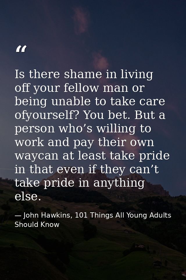 Is there shame in living off your fellow man or being unable to take care ofyourself? You bet. But a person who’s willin — John Hawkins, 101 Things All Young Adults Should Know