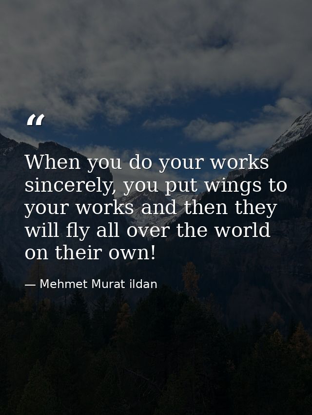 When you do your works sincerely, you put wings to your works and then they will fly all over the world on their own! — Mehmet Murat ildan