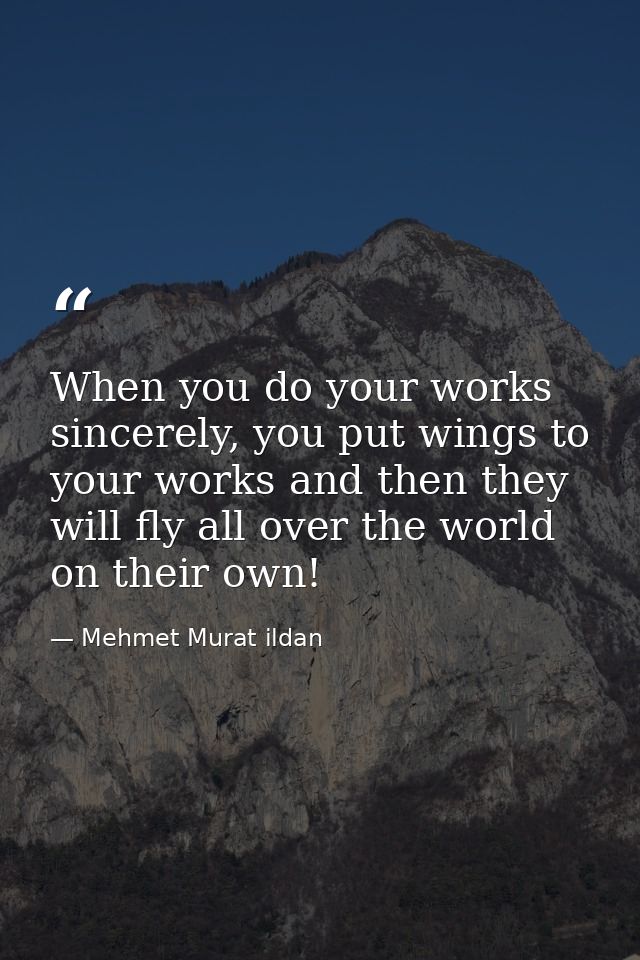 When you do your works sincerely, you put wings to your works and then they will fly all over the world on their own! — Mehmet Murat ildan