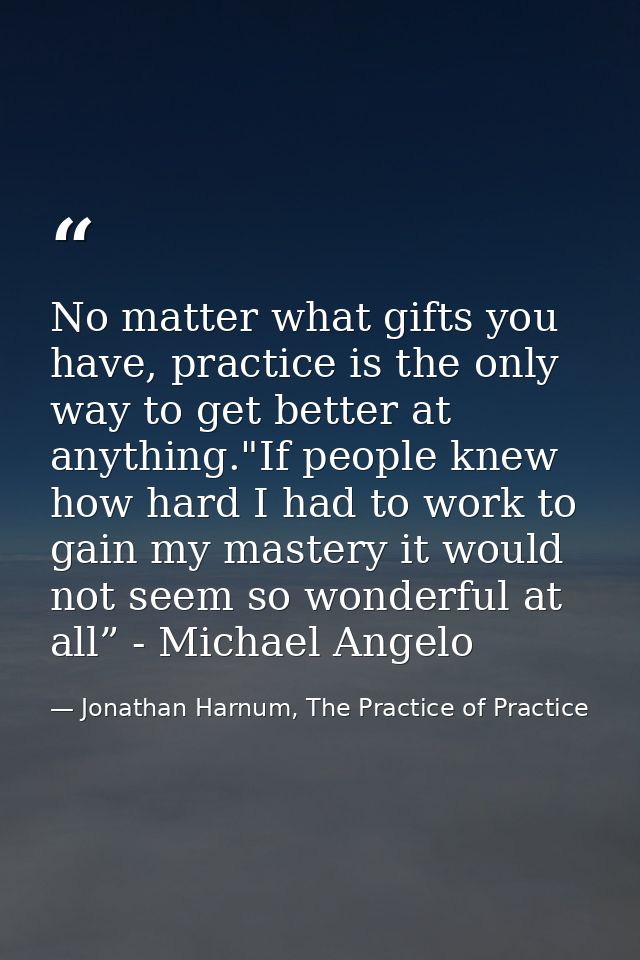 No matter what gifts you have, practice is the only way to get better at anything."If people knew how hard I had to work — Jonathan Harnum, The Practice of Practice