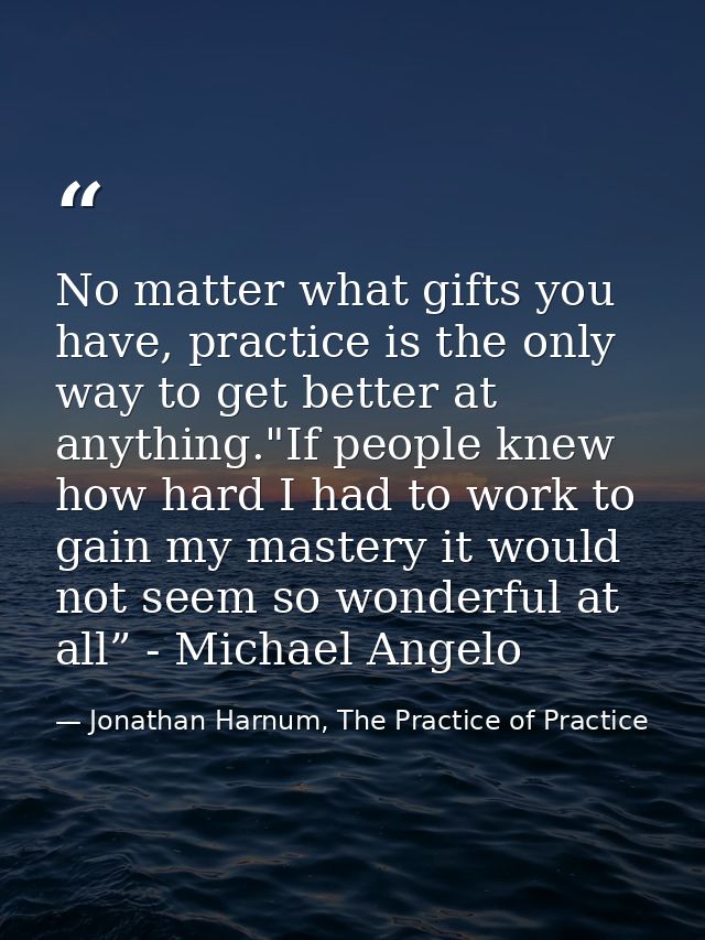 No matter what gifts you have, practice is the only way to get better at anything."If people knew how hard I had to work — Jonathan Harnum, The Practice of Practice