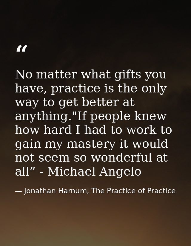 No matter what gifts you have, practice is the only way to get better at anything."If people knew how hard I had to work — Jonathan Harnum, The Practice of Practice