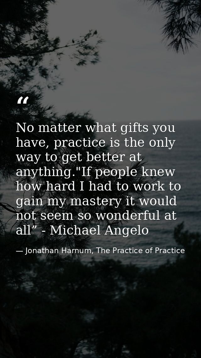 No matter what gifts you have, practice is the only way to get better at anything."If people knew how hard I had to work — Jonathan Harnum, The Practice of Practice