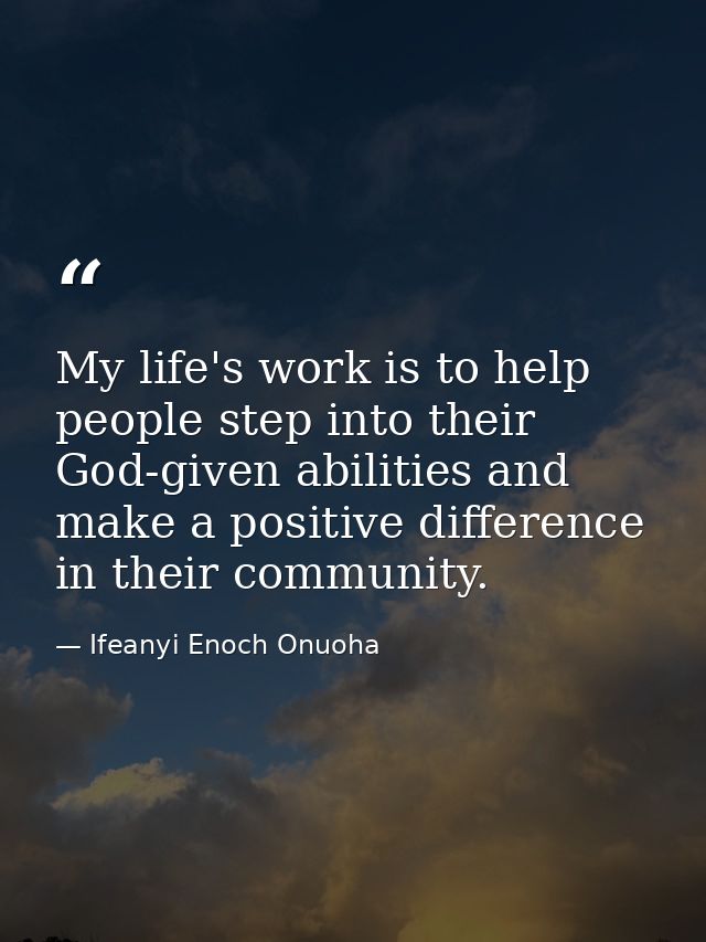 My life's work is to help people step into their God-given abilities and make a positive difference in their community. — Ifeanyi Enoch Onuoha