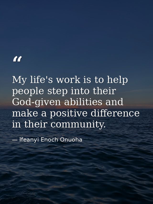 My life's work is to help people step into their God-given abilities and make a positive difference in their community. — Ifeanyi Enoch Onuoha