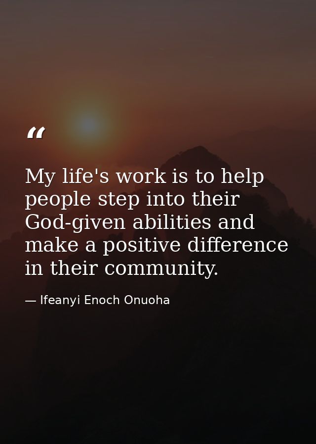 My life's work is to help people step into their God-given abilities and make a positive difference in their community. — Ifeanyi Enoch Onuoha
