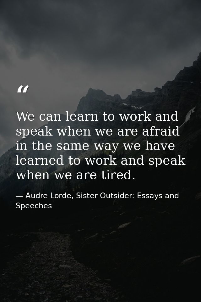 We can learn to work and speak when we are afraid in the same way we have learned to work and speak when we are tired. — Audre Lorde, Sister Outsider: Essays and Speeches