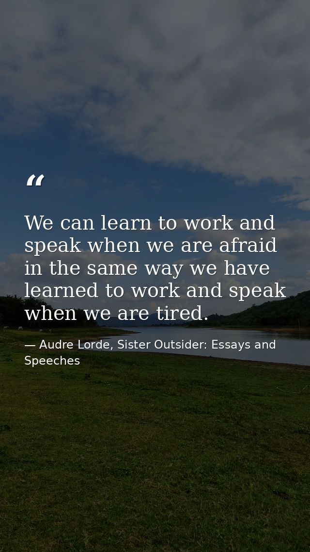 We can learn to work and speak when we are afraid in the same way we have learned to work and speak when we are tired. — Audre Lorde, Sister Outsider: Essays and Speeches