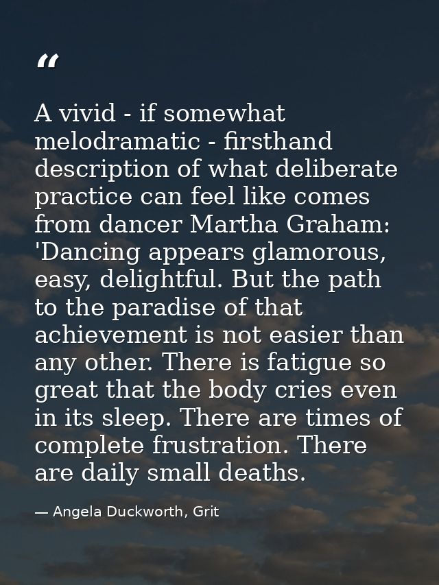 A vivid - if somewhat melodramatic - firsthand description of what deliberate practice can feel like comes from dancer M — Angela Duckworth, Grit