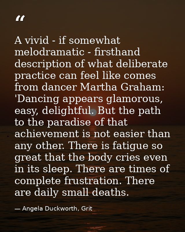 A vivid - if somewhat melodramatic - firsthand description of what deliberate practice can feel like comes from dancer M — Angela Duckworth, Grit