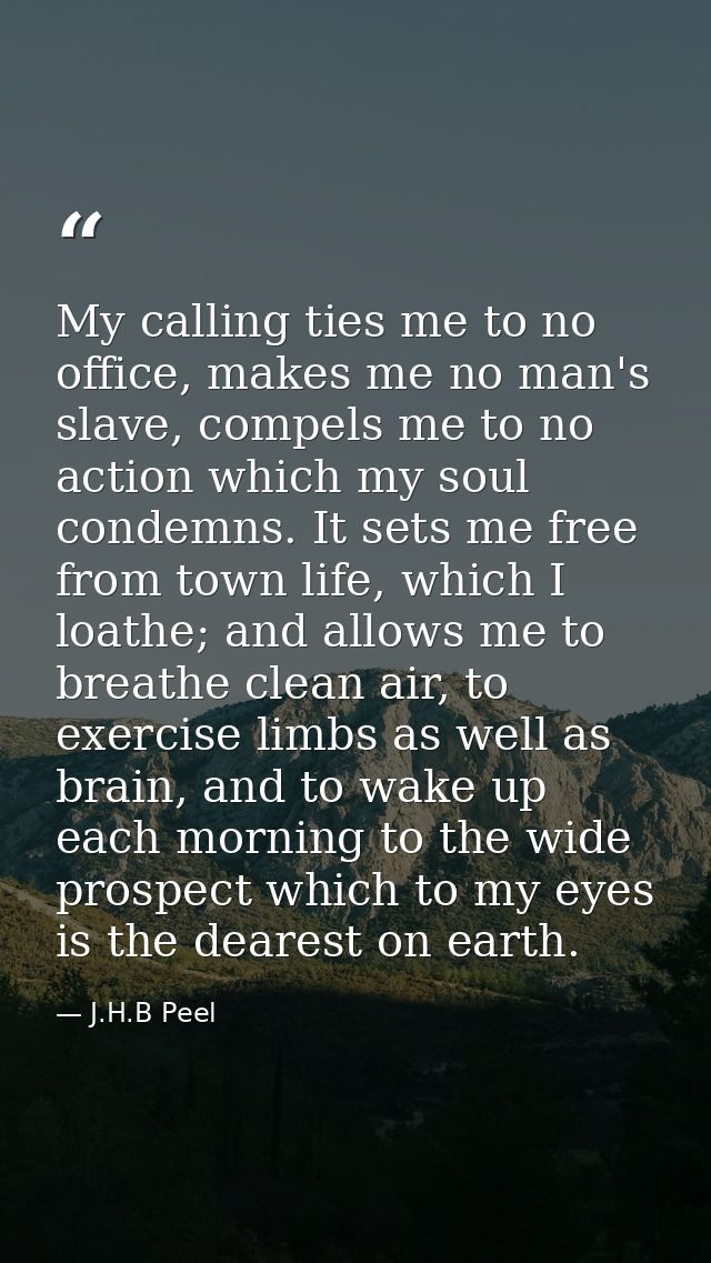 My calling ties me to no office, makes me no man's slave, compels me to no action which my soul condemns. It sets me fre — J.H.B Peel