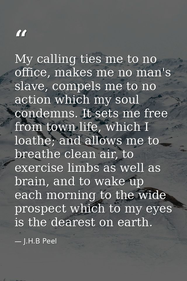 My calling ties me to no office, makes me no man's slave, compels me to no action which my soul condemns. It sets me fre — J.H.B Peel