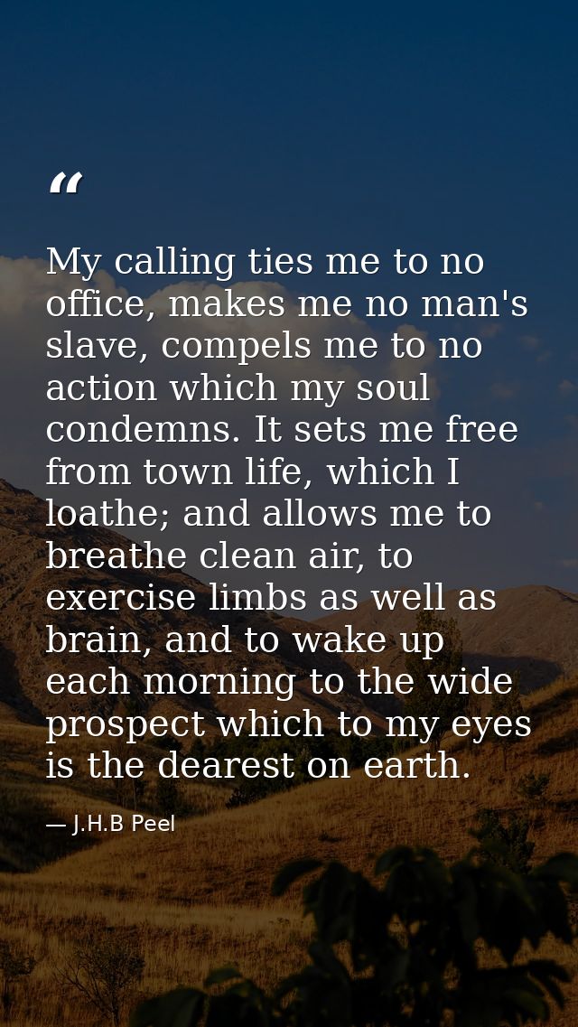 My calling ties me to no office, makes me no man's slave, compels me to no action which my soul condemns. It sets me fre — J.H.B Peel