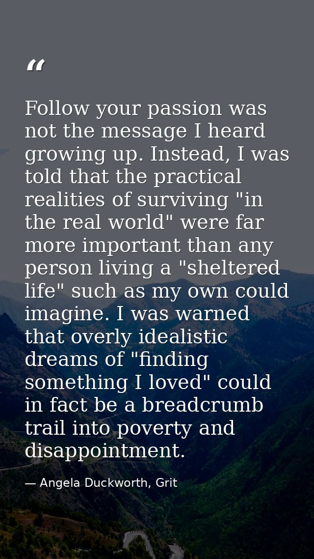 Follow your passion was not the message I heard growing up. Instead, I was told that the practical realities of survivin — Angela Duckworth, Grit
