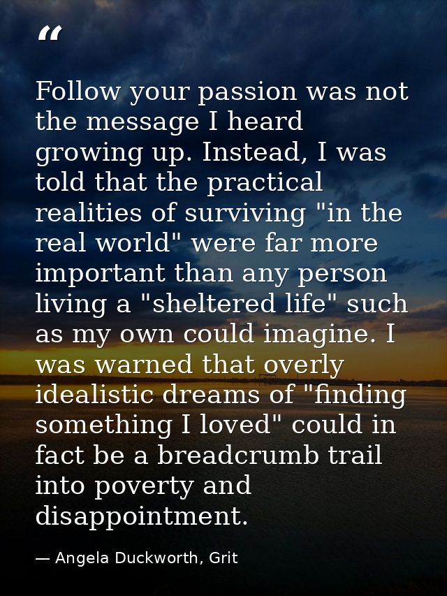 Follow your passion was not the message I heard growing up. Instead, I was told that the practical realities of survivin — Angela Duckworth, Grit