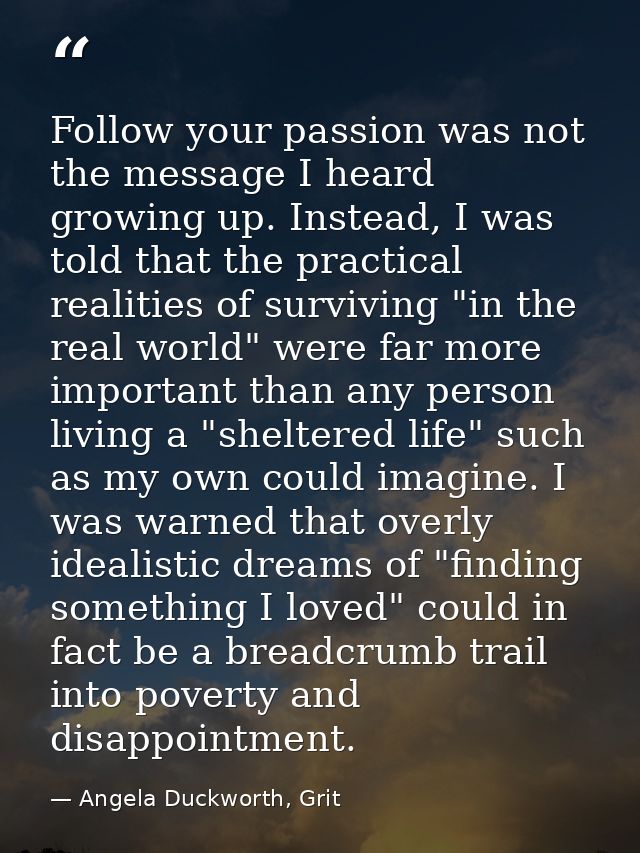 Follow your passion was not the message I heard growing up. Instead, I was told that the practical realities of survivin — Angela Duckworth, Grit