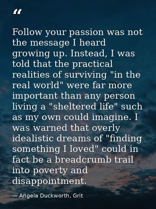 Follow your passion was not the message I heard growing up. Instead, I was told that the practical realities of survivin — Angela Duckworth, Grit