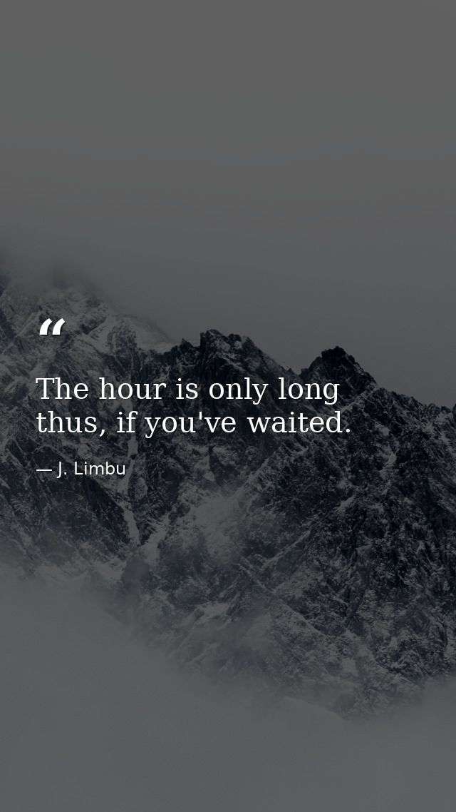 The hour is only long thus, if you've waited. — J. Limbu