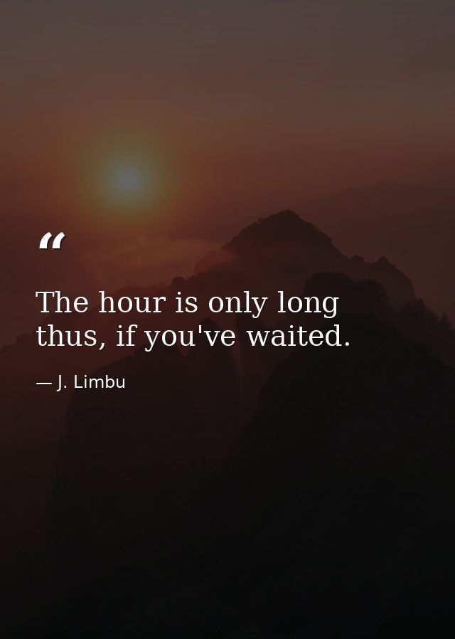 The hour is only long thus, if you've waited. — J. Limbu