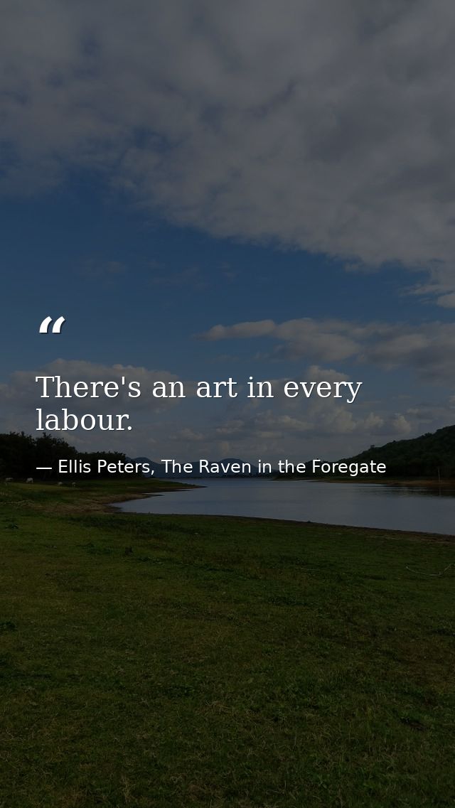 There's an art in every labour. — Ellis Peters, The Raven in the Foregate