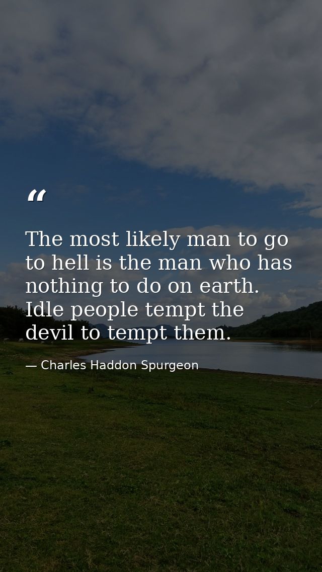 The most likely man to go to hell is the man who has nothing to do on earth. Idle people tempt the devil to tempt them. — Charles Haddon Spurgeon