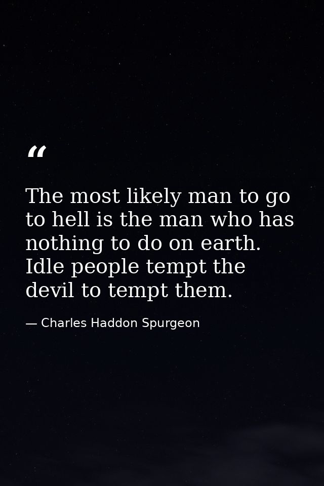The most likely man to go to hell is the man who has nothing to do on earth. Idle people tempt the devil to tempt them. — Charles Haddon Spurgeon