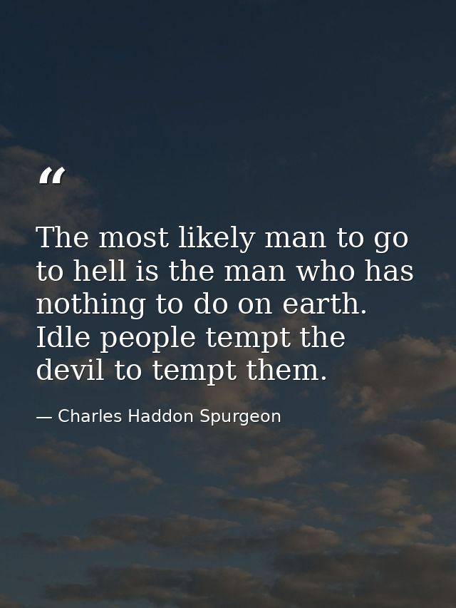 The most likely man to go to hell is the man who has nothing to do on earth. Idle people tempt the devil to tempt them. — Charles Haddon Spurgeon