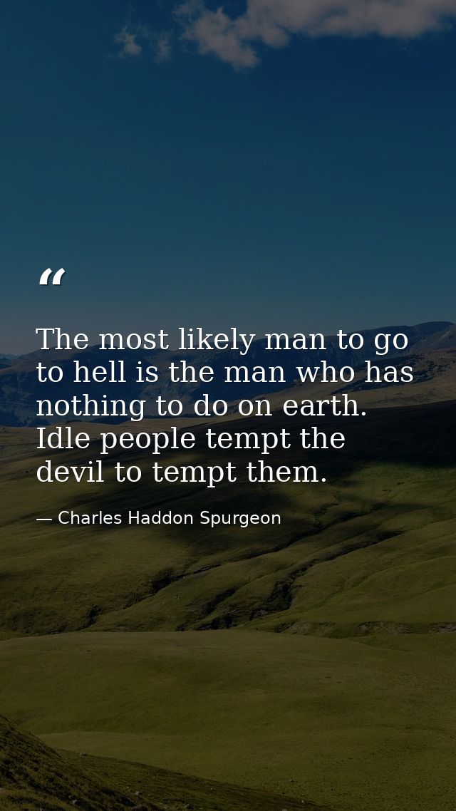 The most likely man to go to hell is the man who has nothing to do on earth. Idle people tempt the devil to tempt them. — Charles Haddon Spurgeon