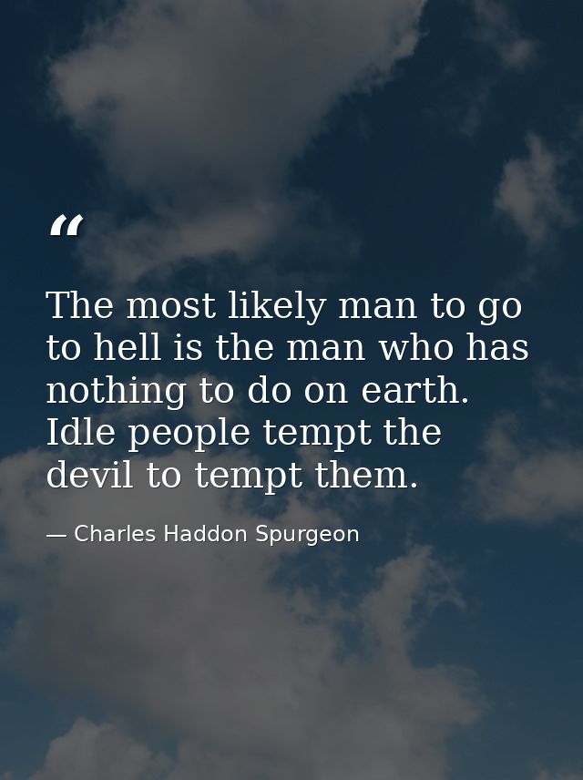 The most likely man to go to hell is the man who has nothing to do on earth. Idle people tempt the devil to tempt them. — Charles Haddon Spurgeon