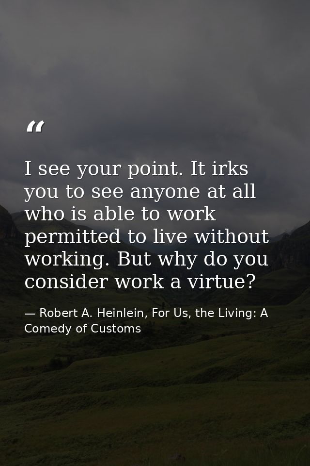 I see your point. It irks you to see anyone at all who is able to work permitted to live without working. But why do you — Robert A. Heinlein, For Us, the Living: A Comedy of Customs