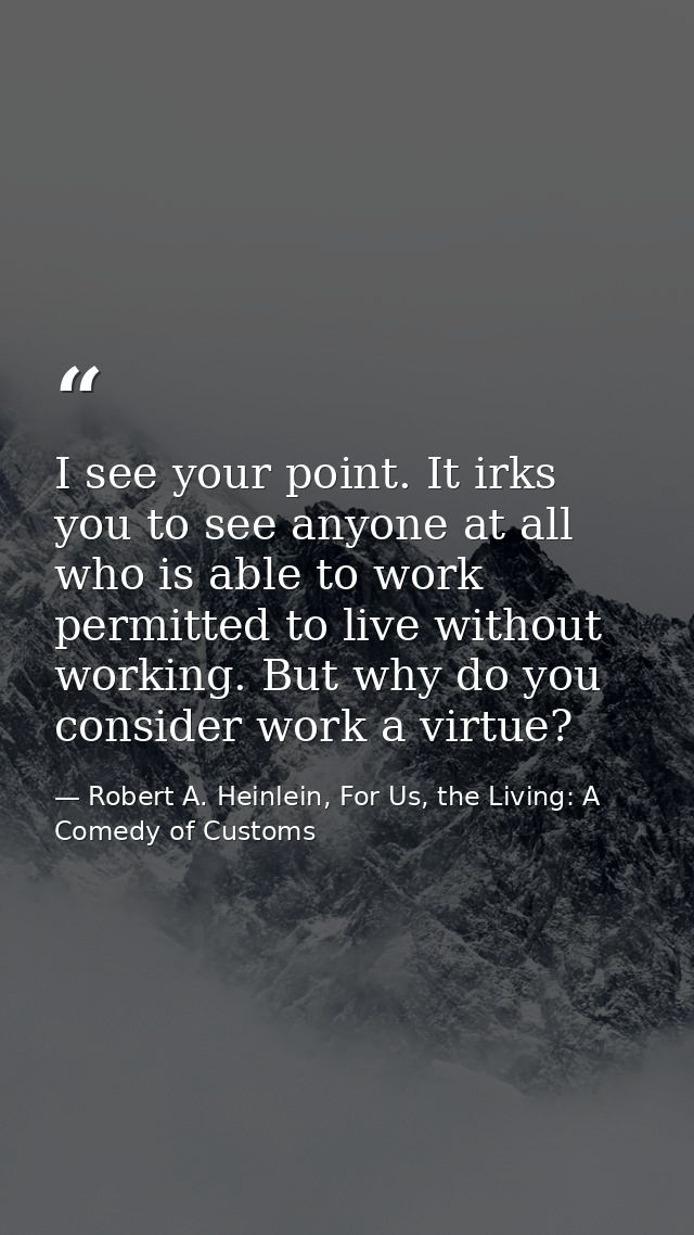 I see your point. It irks you to see anyone at all who is able to work permitted to live without working. But why do you — Robert A. Heinlein, For Us, the Living: A Comedy of Customs